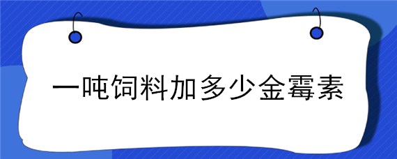 一吨饲料加多少金霉素（15%的金霉素1吨饲料要添加多少）