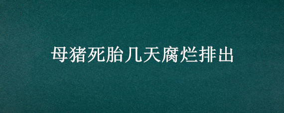 母猪死胎几天腐烂排出 母猪死胎几天腐烂排出还能留母猪吗