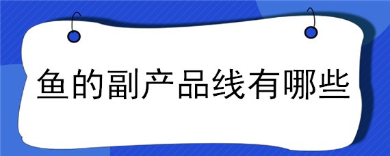 鱼的副产品线有哪些 关于鱼的副产品