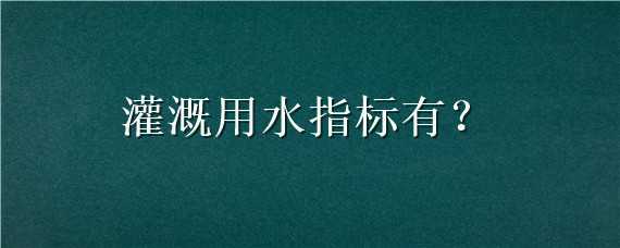 灌溉用水指标有 灌溉用水指标有什么