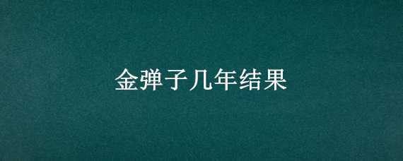 金弹子几年结果（金弹子第二年还结果吗）