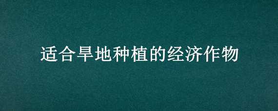 适合旱地种植的经济作物（适合旱地种植的经济作物有）