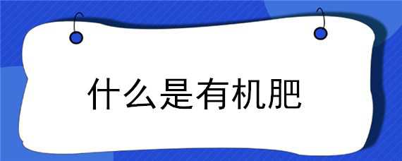 什么是有机肥（什么是有机肥?一般指那些肥?）