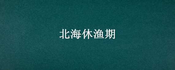 北海休渔期 北海休渔期是几月份到几月份2021