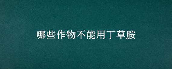 哪些作物不能用丁草胺（丁草胺什么作物不能用）