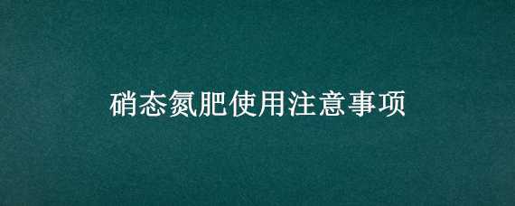 硝态氮肥使用注意事项 硝态氮肥使用注意事项有哪些