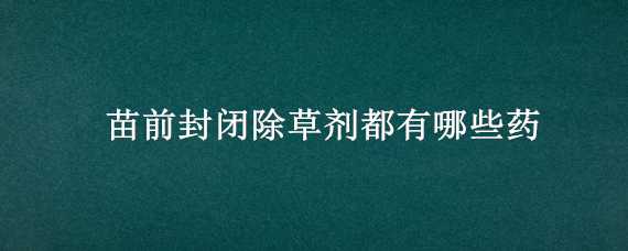 苗前封闭除草剂都有哪些药 苗前封闭除草剂都有哪些药用