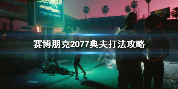 赛博朋克2077典夫怎么打（赛博朋克2077简单打不过）