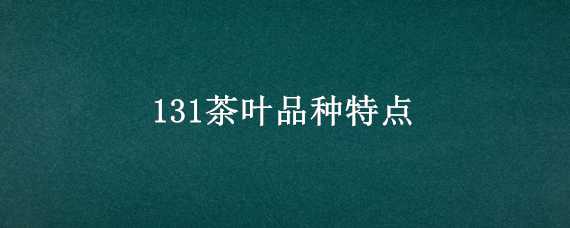 131茶叶品种特点（名选131茶叶特点）