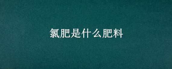 氯肥是什么肥料 什么叫氯肥