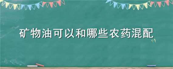 矿物油可以和哪些农药混配（矿物油可以和哪些农药混配呢）