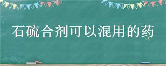 石硫合剂可以混用的药 石硫合剂可以混用的药有哪些