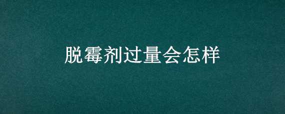 脱霉剂过量会怎样 脱霉剂加多了有什么影响