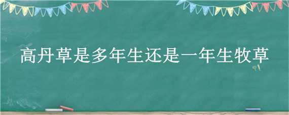 高丹草是多年生还是一年生牧草（高丹草是多年生牧草吗）