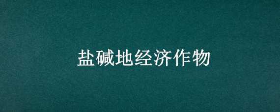 盐碱地经济作物（盐碱地农作物）