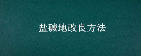 盐碱地改良方法 盐碱地改良方法大全