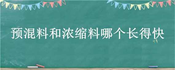 预混料和浓缩料哪个长得快（预混料和浓缩料哪个长得快些）