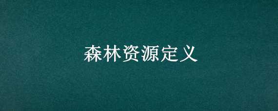 森林资源定义 森林资源的概念是什么