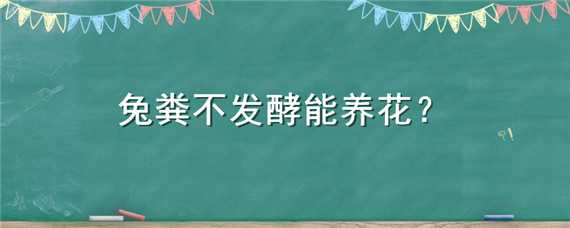 兔粪不发酵能养花 兔粪不发酵能养花吗