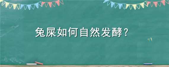 兔屎如何自然发酵（兔屎怎么发酵）