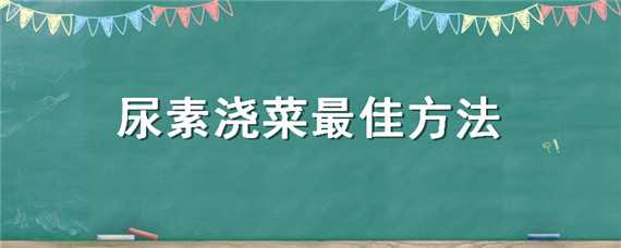 尿素浇菜最佳方法 尿素浇菜最佳方法视频