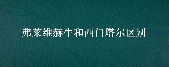 弗莱维赫牛和西门塔尔区别（弗莱维赫牛特点）