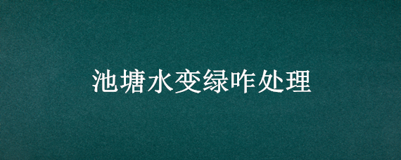 池塘水变绿咋处理（池塘绿水怎样处理）