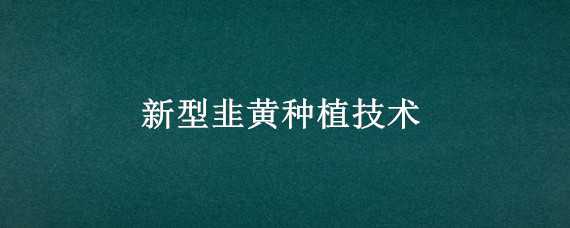 新型韭黄种植技术 新型韭黄种植技术要点