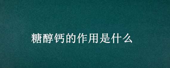 糖醇钙的作用是什么（糖醇钙的作用是什么呢）