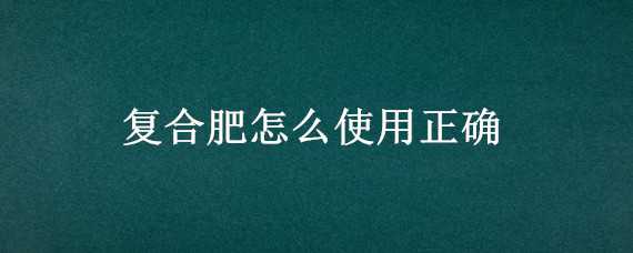 复合肥怎么使用正确（缓释复合肥怎么使用正确）