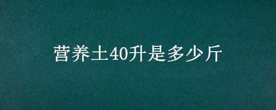 营养土40升是多少斤 40升营养土大概多少公斤