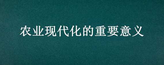 农业现代化的重要意义 农业农村现代化的重要意义