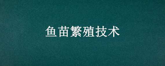 鱼苗繁殖技术（鱼苗繁殖技术与视频）