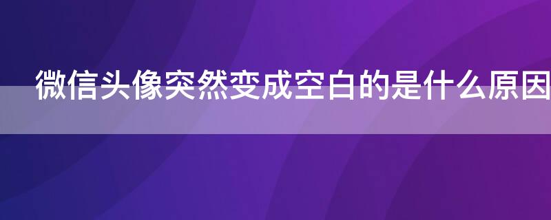 微信头像突然变成空白的是什么原因