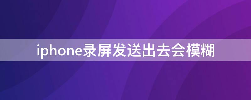 iPhone录屏发送出去会模糊