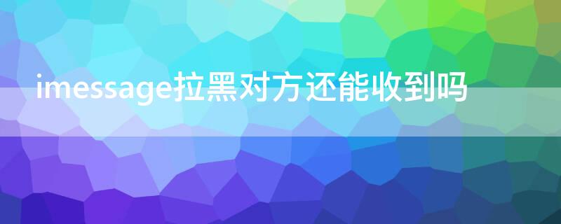 imessage拉黑对方还能收到吗