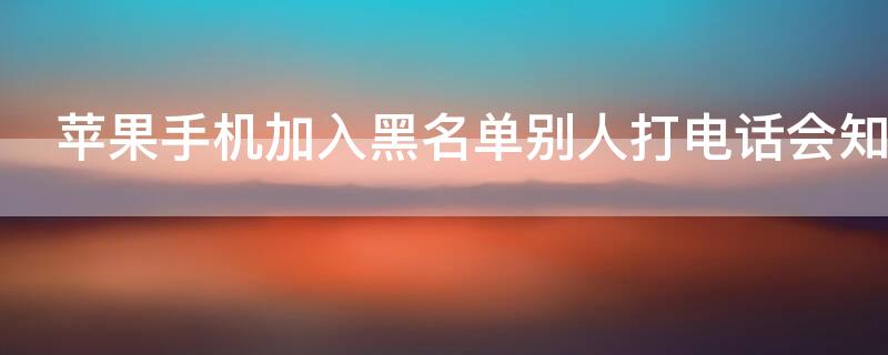 iPhone手机加入黑名单别人打电话会知道吗