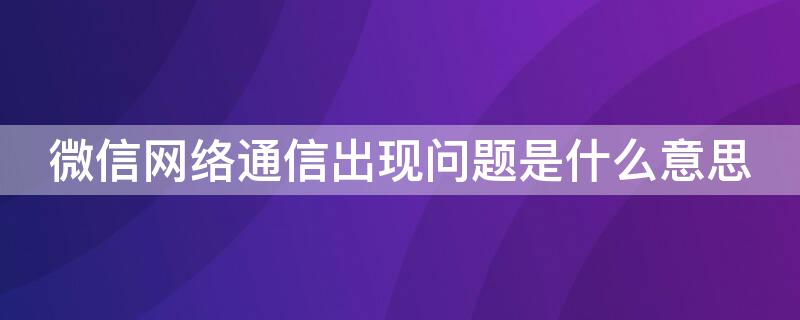 微信网络通信出现问题是什么意思