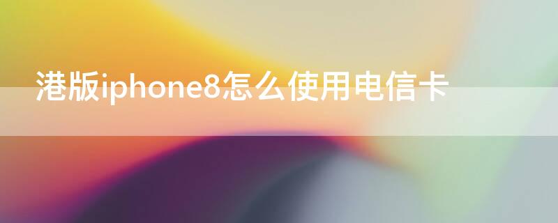 港版iPhone8怎么使用电信卡