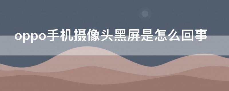 oppo手机摄像头黑屏是怎么回事