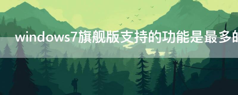 windows7旗舰版支持的功能是最多的吗