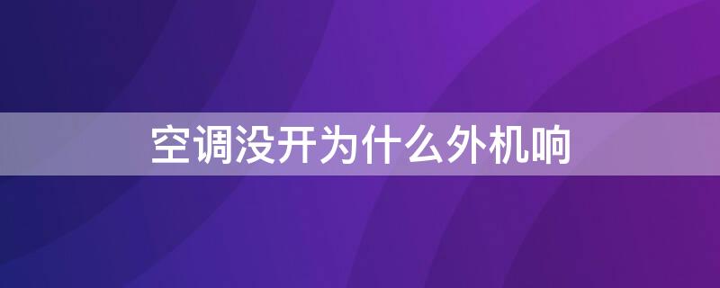 空调没开为什么外机响