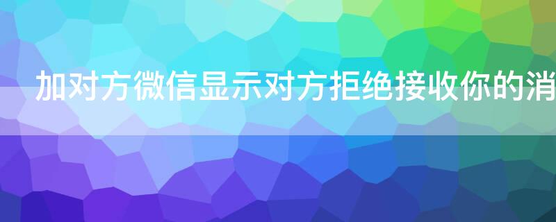 加对方微信显示对方拒绝接收你的消息