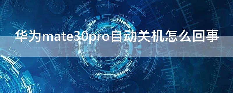 华为mate30pro自动关机怎么回事（华为mate30pro怎么会自动关机）