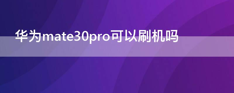 华为mate30pro可以刷机吗 华为mate30pro手机刷机