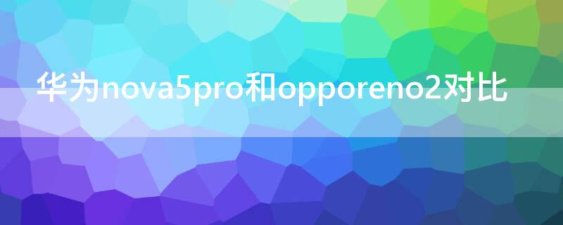 华为nova5pro和opporeno2对比 华为nova5和oppoReno2哪个好