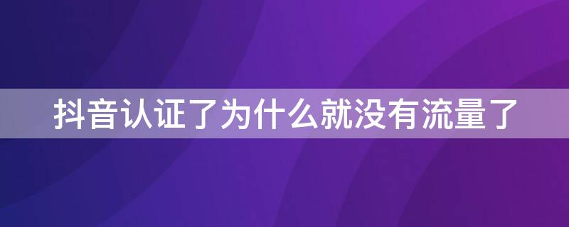 抖音认证了为什么就没有流量了 开通抖音企业认证就没有流量了吗?