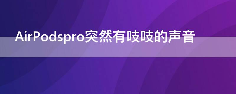 AirPodspro突然有吱吱的声音 airpods pro嘎吱声