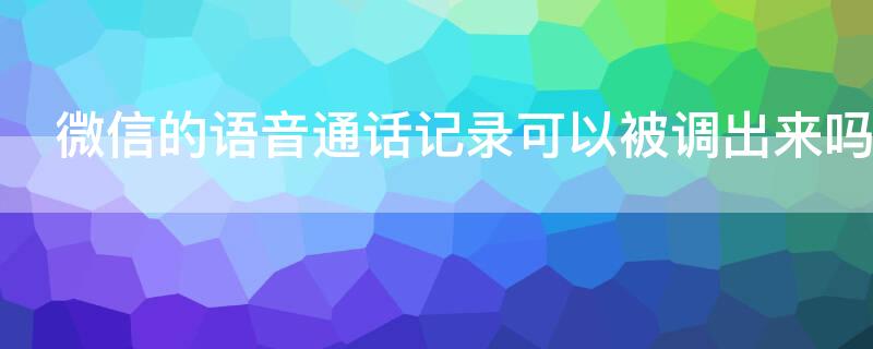 微信的语音通话记录可以被调出来吗（微信语音通话怎么会在通话记录里）