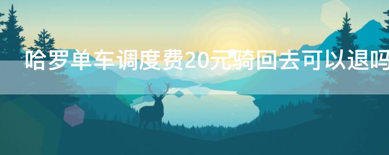 哈罗单车调度费20元骑回去可以退吗